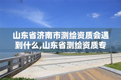 山東省濟南市測繪資質會遇到什么,山東省測繪資質專用章