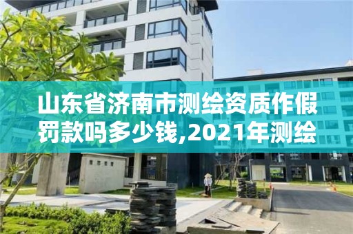 山東省濟南市測繪資質作假罰款嗎多少錢,2021年測繪資質延期山東。