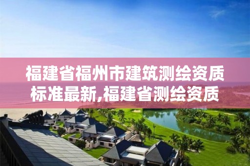 福建省福州市建筑測繪資質標準最新,福建省測繪資質查詢。