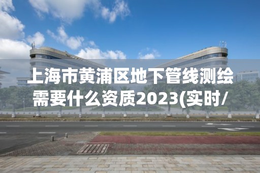 上海市黃浦區地下管線測繪需要什么資質2023(實時/更新中)