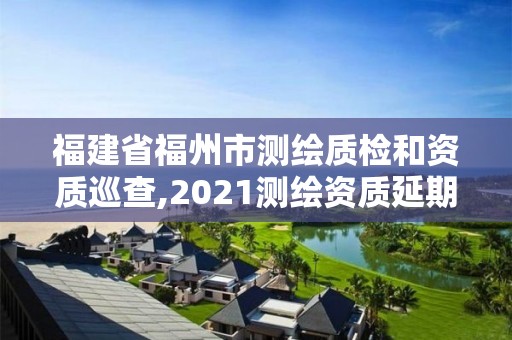 福建省福州市測繪質檢和資質巡查,2021測繪資質延期公告福建省