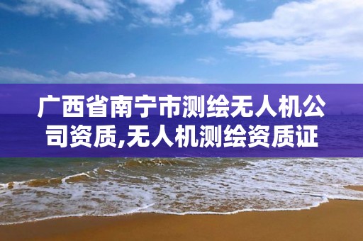 廣西省南寧市測繪無人機公司資質,無人機測繪資質證書