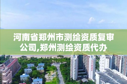 河南省鄭州市測繪資質復審公司,鄭州測繪資質代辦