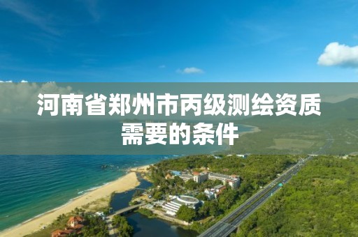 河南省鄭州市丙級測繪資質需要的條件