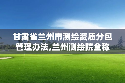 甘肅省蘭州市測繪資質分包管理辦法,蘭州測繪院全稱。