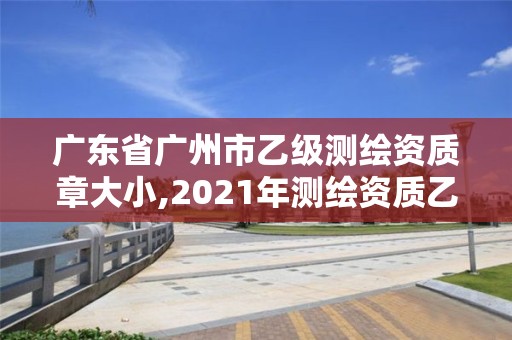 廣東省廣州市乙級測繪資質章大小,2021年測繪資質乙級人員要求