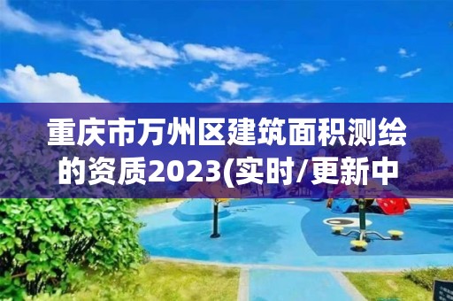 重慶市萬州區(qū)建筑面積測(cè)繪的資質(zhì)2023(實(shí)時(shí)/更新中)