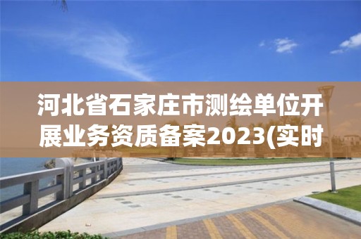 河北省石家莊市測繪單位開展業務資質備案2023(實時/更新中)