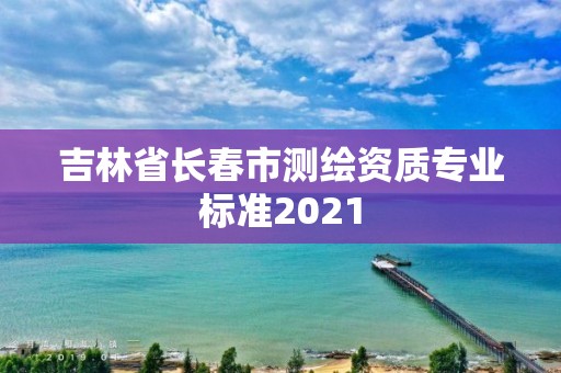 吉林省長春市測繪資質專業標準2021