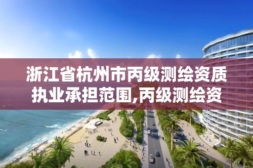 浙江省杭州市丙級(jí)測(cè)繪資質(zhì)執(zhí)業(yè)承擔(dān)范圍,丙級(jí)測(cè)繪資質(zhì)證書