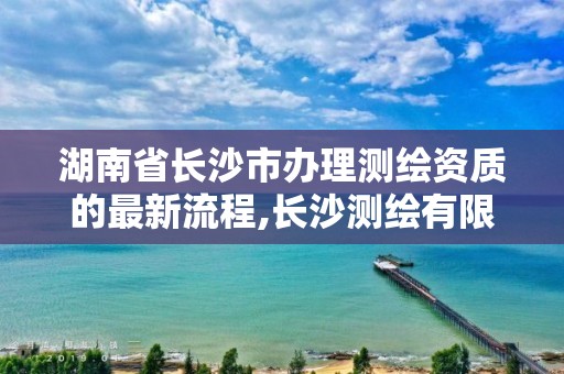 湖南省長沙市辦理測繪資質的最新流程,長沙測繪有限公司聯系電話