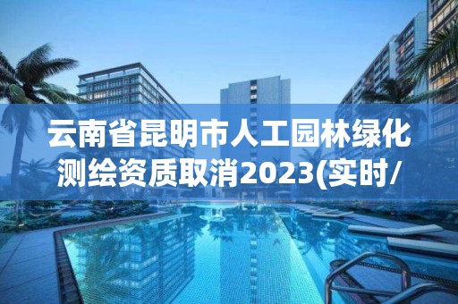 云南省昆明市人工園林綠化測繪資質(zhì)取消2023(實時/更新中)