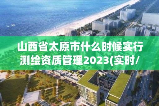 山西省太原市什么時候?qū)嵭袦y繪資質(zhì)管理2023(實時/更新中)