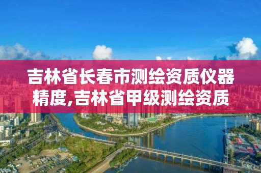 吉林省長春市測繪資質儀器精度,吉林省甲級測繪資質單位