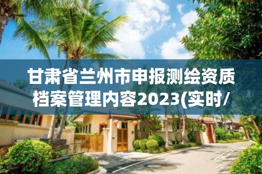 甘肅省蘭州市申報測繪資質(zhì)檔案管理內(nèi)容2023(實時/更新中)