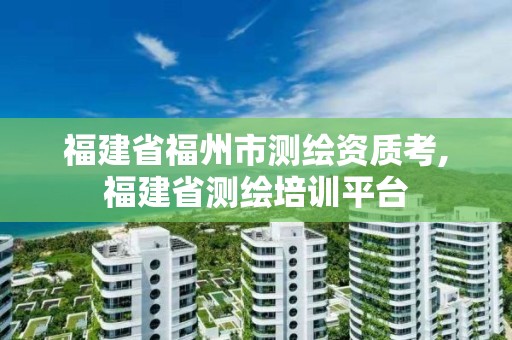 福建省福州市測(cè)繪資質(zhì)考,福建省測(cè)繪培訓(xùn)平臺(tái)