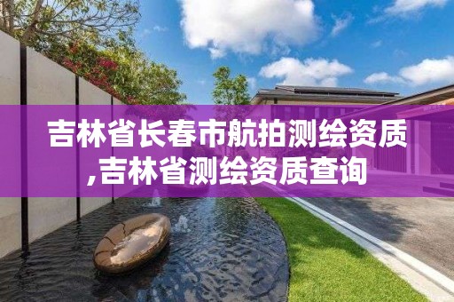 吉林省長春市航拍測繪資質,吉林省測繪資質查詢