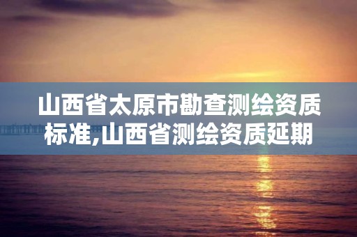 山西省太原市勘查測繪資質標準,山西省測繪資質延期公告