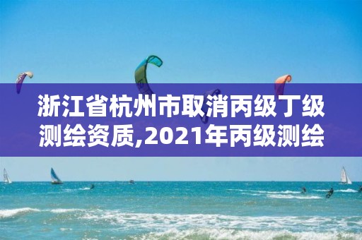 浙江省杭州市取消丙級(jí)丁級(jí)測(cè)繪資質(zhì),2021年丙級(jí)測(cè)繪資質(zhì)延期