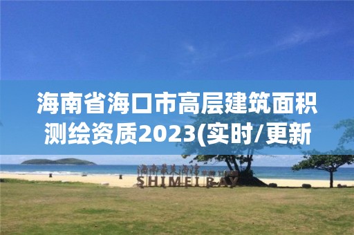 海南省海口市高層建筑面積測(cè)繪資質(zhì)2023(實(shí)時(shí)/更新中)