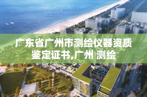 廣東省廣州市測繪儀器資質鑒定證書,廣州 測繪