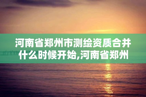 河南省鄭州市測繪資質合并什么時候開始,河南省鄭州市測繪學校。