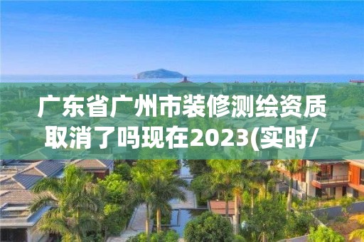 廣東省廣州市裝修測繪資質(zhì)取消了嗎現(xiàn)在2023(實時/更新中)