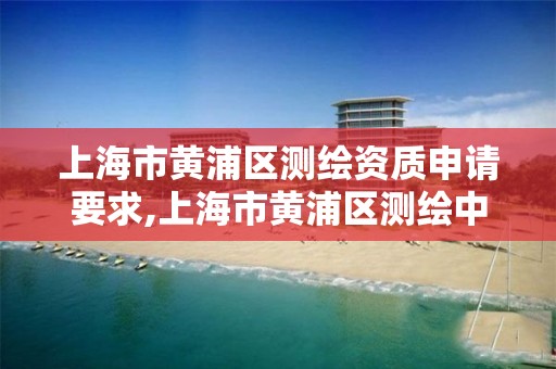 上海市黃浦區測繪資質申請要求,上海市黃浦區測繪中心