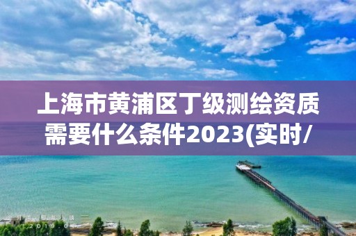 上海市黃浦區(qū)丁級測繪資質(zhì)需要什么條件2023(實時/更新中)