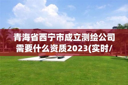 青海省西寧市成立測繪公司需要什么資質2023(實時/更新中)