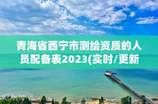 青海省西寧市測繪資質的人員配備表2023(實時/更新中)