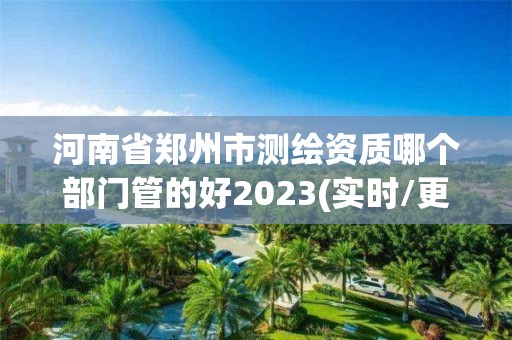 河南省鄭州市測繪資質哪個部門管的好2023(實時/更新中)