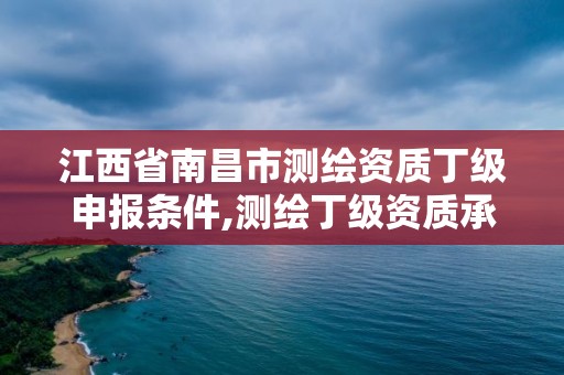 江西省南昌市測繪資質丁級申報條件,測繪丁級資質承接范圍