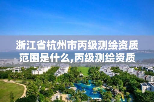 浙江省杭州市丙級測繪資質范圍是什么,丙級測繪資質申請條件。