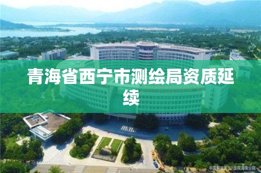 青海省西寧市測繪局資質延續