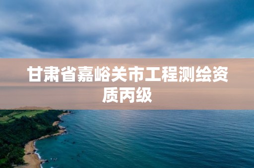 甘肅省嘉峪關市工程測繪資質丙級