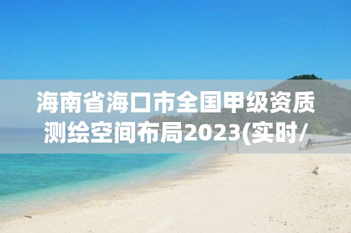 海南省海口市全國甲級資質測繪空間布局2023(實時/更新中)