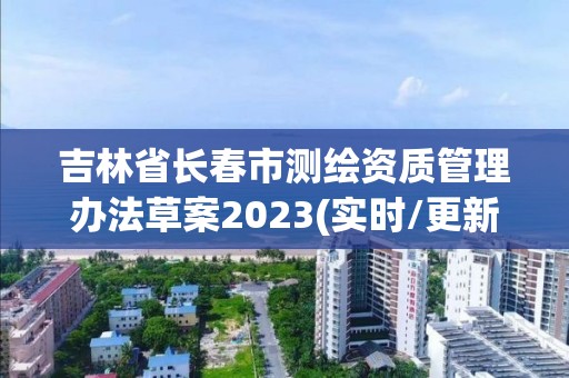 吉林省長春市測繪資質管理辦法草案2023(實時/更新中)