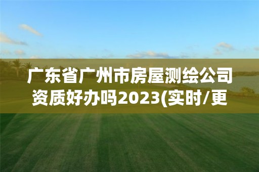 廣東省廣州市房屋測繪公司資質好辦嗎2023(實時/更新中)