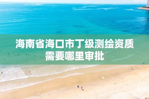 海南省海口市丁級測繪資質需要哪里審批