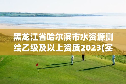 黑龍江省哈爾濱市水資源測(cè)繪乙級(jí)及以上資質(zhì)2023(實(shí)時(shí)/更新中)