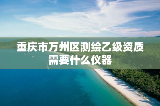 重慶市萬州區(qū)測繪乙級資質(zhì)需要什么儀器