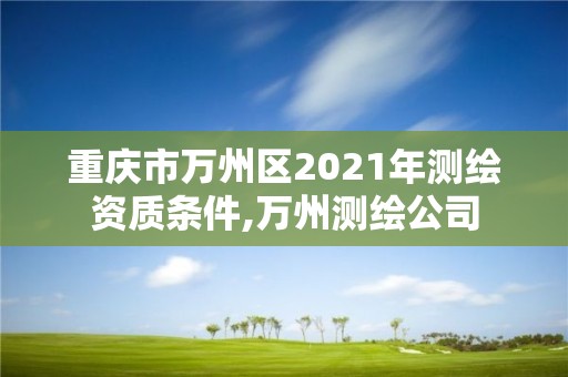 重慶市萬州區2021年測繪資質條件,萬州測繪公司