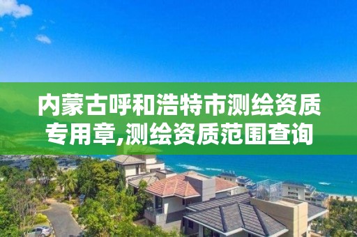 內蒙古呼和浩特市測繪資質專用章,測繪資質范圍查詢