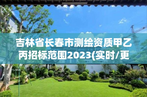 吉林省長春市測繪資質甲乙丙招標范圍2023(實時/更新中)