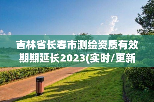 吉林省長春市測繪資質有效期期延長2023(實時/更新中)