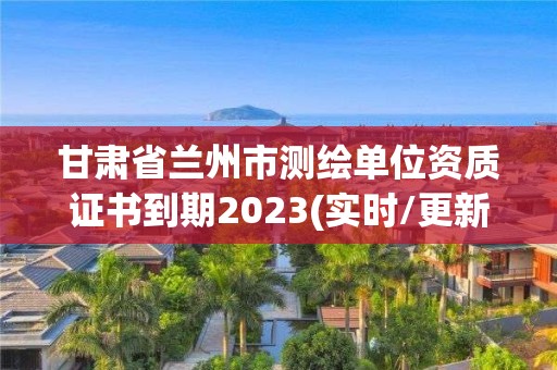 甘肅省蘭州市測繪單位資質證書到期2023(實時/更新中)