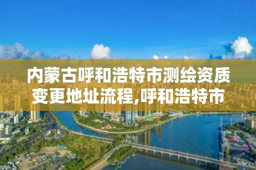 內蒙古呼和浩特市測繪資質變更地址流程,呼和浩特市測繪院