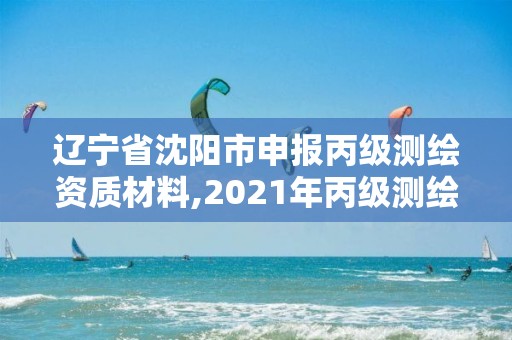 遼寧省沈陽市申報丙級測繪資質材料,2021年丙級測繪資質申請需要什么條件