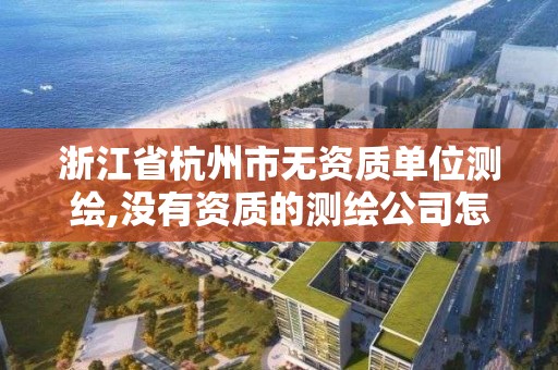 浙江省杭州市無資質單位測繪,沒有資質的測繪公司怎么開票